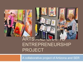 ARTS AND CRAFTS 
ENTREPRENEURSHIP 
PROJECT 
A collaborative project of Artizona and SER 
 