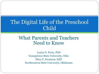 What Parents and Teachers Need to Know Louise S. Pavia, PhD Youngstown State University, Ohio Mary F. Swanson, EdD Northeastern State University, Oklahoma The Digital Life of the Preschool Child 