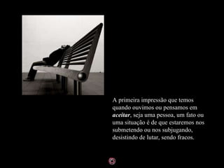 A primeira impressão que temos quando ouvimos ou pensamos em  aceitar , seja uma pessoa, um fato ou uma situação é de que estaremos nos submetendo ou nos subjugando, desistindo de lutar, sendo fracos. 