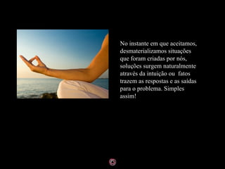 No instante em que aceitamos,
desmaterializamos situações
que foram criadas por nós,
soluções surgem naturalmente
através da intuição ou fatos
trazem as respostas e as saídas
para o problema. Simples
assim!
 