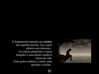 É fundamental entender que aceitar
   não significa desistir, mas seguir
            adiante com otimismo.
      Ter muitos propósitos a serem
   atingidos é uma atitude saudável
                      diante da vida.
 Estar grato colabora, e muito, para
                 aprender a aceitar.
 