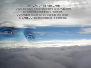 ORAÇÃO DA SERENIDADE
Deus, concedei-me a serenidade para ACEITAR
      as coisas que não posso modificar.
CORAGEM para modificar aquelas que posso.
  E SABEDORIA para perceber a diferença.
 