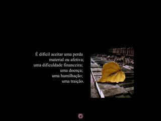 É difícil aceitar uma perda
         material ou afetiva;
uma dificuldade financeira;
                uma doença;
           uma humilhação;
                 uma traição.
 