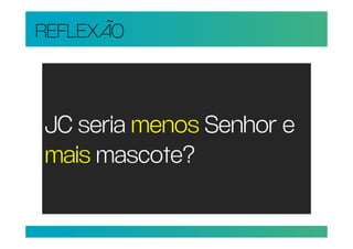 REFLEXÃO



JC seria menos Senhor e
mais mascote?
 