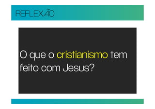 REFLEXÃO



O que o cristianismo tem
feito com Jesus?
 