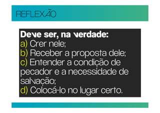 REFLEXÃO

Deve ser, na verdade:
a) Crer nele;
b) Receber a proposta dele;
c) Entender a condição de
pecador e a necessidade de
salvação;
d) Colocá-lo no lugar certo.
 