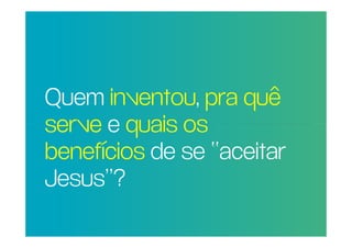 Quem inventou, pra quê
POR QUE RAZÃO REAL,
NÃO TRAGO MAIS
 serve e quais os
PESSOAS PARA A
 benefícios de se “aceitar
IGREJA?
 Jesus”?
 
