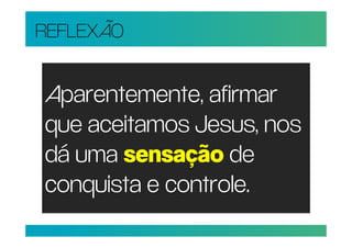 REFLEXÃO


Aparentemente, afirmar
que aceitamos Jesus, nos
dá uma sensação de
conquista e controle.
 