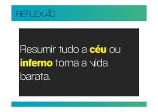 REFLEXÃO


Resumir tudo a céu ou
inferno torna a vida
barata.
 