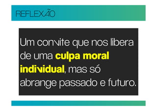REFLEXÃO


Um convite que nos libera
de uma culpa moral
individual, mas só
abrange passado e futuro.
 