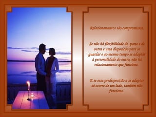 Relacionamentos são compromissos. Se não há flexibilidade de  parte e de outra e uma disposição para se guardar e ao mesmo tempo se adaptar à personalidade do outro, não há relacionamento que funcione.   E se essa predisposição a se adaptar só ocorre de um lado, também não funciona.  