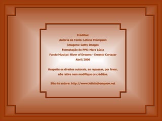 Créditos: Autoria do Texto: Letícia Thompson Imagens: Getty Images Formatação do PPS: Mara Lúcia Fundo Musical: River of Dreams - Ernesto Cortazar Abril/2006 Respeite os direitos autorais, ao repassar, por favor, não retire nem modifique os créditos. Site da autora:  http://www.leticiathompson.net 