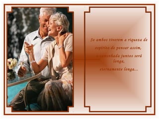 Se ambos tiverem a riqueza de
espírito de pensar assim,
a caminhada juntos será
longa,
eternamente longa...
 
