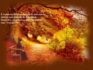 È realmente difícil aceitar perda material ou afetiva; uma situação de dificuldade financeira; uma doença; uma "humilhação"; uma "traição", etc. 