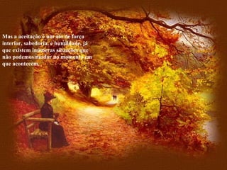 Mas a aceitação é um ato de força interior, sabedoria, e humildade, já que existem inúmeras situações que não podemos mudar no momento em que acontecem. 