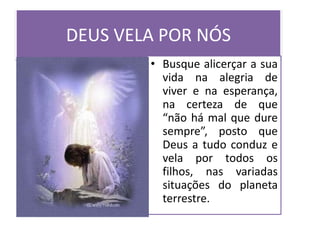 DEUS VELA POR NÓS
• Busque alicerçar a sua
vida na alegria de
viver e na esperança,
na certeza de que
“não há mal que dure
sempre”, posto que
Deus a tudo conduz e
vela por todos os
filhos, nas variadas
situações do planeta
terrestre.
 