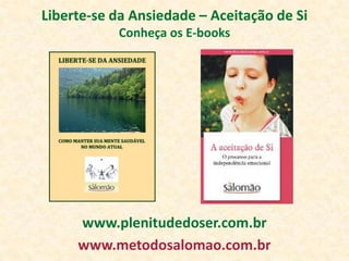 Liberte-se da Ansiedade – Aceitação de Si
           Conheça os E-books




     www.plenitudedoser.com.br
     www.metodosalomao.com.br
 