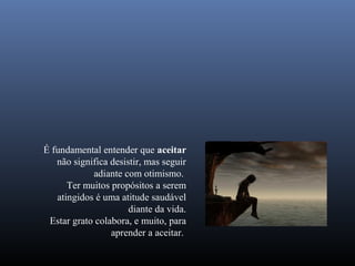 É fundamental entender que aceitar
   não significa desistir, mas seguir
            adiante com otimismo.
      Ter muitos propósitos a serem
   atingidos é uma atitude saudável
                      diante da vida.
 Estar grato colabora, e muito, para
                 aprender a aceitar.
 