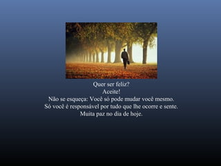 Quer ser feliz?
                       Aceite!
 Não se esqueça: Você só pode mudar você mesmo.
Só você é responsável por tudo que lhe ocorre e sente.
              Muita paz no dia de hoje.
 