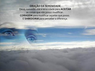 ORAÇÃO DA SERENIDADE
Deus, concedei-me a serenidade para ACEITAR
      as coisas que não posso modificar.
CORAGEM para modificar aquelas que posso.
  E SABEDORIA para perceber a diferença.
 