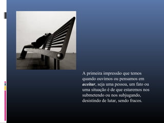 A primeira impressão que temos
quando ouvimos ou pensamos em
aceitar, seja uma pessoa, um fato ou
uma situação é de que estaremos nos
submetendo ou nos subjugando,
desistindo de lutar, sendo fracos.
 