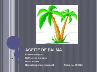 ACEITE DE PALMA.
Presentado por:
Katheerine Burbano
Brian Molina.
Negociación Internacional. Ficha No. 902063
 