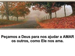 Peçamos a Deus para nos ajudar a AMAR os outros, como Ele nos ama. 