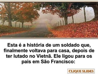 Esta é a história de um soldado que, finalmente voltava para casa, depois de ter lutado no Vietnã. Ele ligou para os pais em São Francisco:  CLIQUE SLIDES 