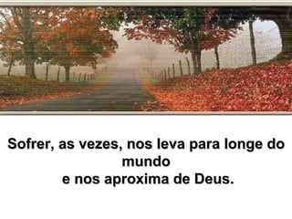 Sofrer, as vezes, nos leva para longe do
                 mundo
        e nos aproxima de Deus.
 