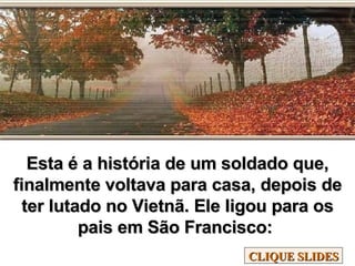 Esta é a história de um soldado que, finalmente voltava para casa, depois de ter lutado no Vietnã. Ele ligou para os pais em São Francisco:  CLIQUE SLIDES 