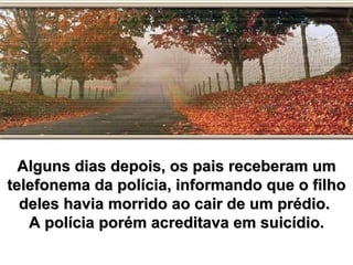 Alguns dias depois, os pais receberam um telefonema da polícia, informando que o filho deles havia morrido ao cair de um prédio.  A polícia porém acreditava em suicídio. 
