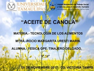 “ACEITE DE CANOLA”
MATERIA.- TECNOLOGIA DE LOS ALIMENTOS
MTRA.-ROCIO MARGARITA URESTI MARIN.
ALUMNA.- YESICA GPE. TINAJERO DELGADO.
5° “J”
09 DE NOVIEMBRE 2017 CD. VICTORIA TAMPS
 