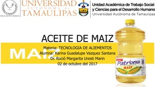 ACEITE DE MAIZ
Materia: TECNOLOGIA DE ALIEMENTOS
Alumna: Karina Guadalupe Vazquez Santana
Dr. Roció Margarita Uresti Marin
02 de octubre del 2017
 