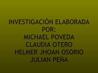 INVESTIGACIÓN ELABORADA POR: MICHAEL POVEDA CLAUDIA OTERO HELMER JHOAN OSORIO JULIAN PEÑA 