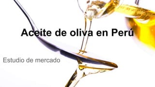 Aceite de oliva en Perú
Estudio de mercado
 