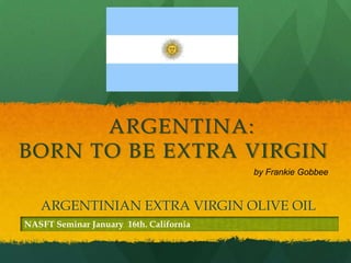 ARGENTINA:
BORN TO BE EXTRA VIRGIN
                                         by Frankie Gobbee



   ARGENTINIAN EXTRA VIRGIN OLIVE OIL
NASFT Seminar January 16th. California
 