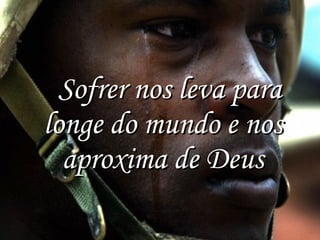    Sofrer nos leva para longe do mundo e nos aproxima de Deus 