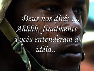      Deus nos dirá: .... Ahhhh, finalmente vocês entenderam a idéia..  