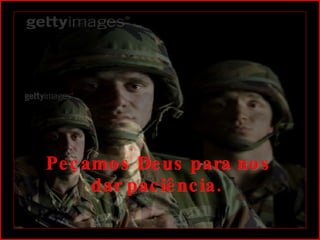 Peçamos Deus para nos dar paciência.  