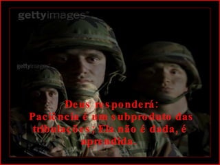   Deus responderá:  Paciência é um subproduto das tribulações; Ela não é dada, é aprendida.  