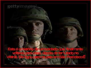 Esta é a história de um soldado que, finalmente voltava para casa, depois de ter lutado no Vietnã. Ele ligou para os pais em São Francisco:  