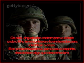 Os pais, angustiados voaram para a cidade onde o filho se encontrava e foram levados para identificar o corpo. Eles o reconheceram e, para o seu e espanto, descobriram algo que desconheciam : 