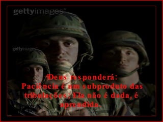   Deus responderá:  Paciência é um subproduto das tribulações; Ela não é dada, é aprendida.  