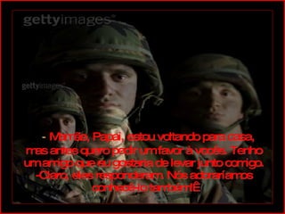   -  Mamãe, Papai, estou voltando para casa, mas antes quero pedir um favor à vocês. Tenho um amigo que eu gostaria de levar junto comigo. -Claro, eles responderam. Nós adoraríamos conhecê-lo também!  