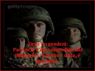   Deus responderá:  Paciência é um subproduto das tribulações; Ela não é dada, é aprendida.  