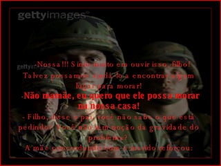    -Nossa!!! Sinto muito em ouvir isso, filho! Talvez possamos ajudá-lo a encontrar algum lugar para morar!  - Não mamãe, eu quero que ele possa morar na nossa casa! - Filho, disse o pai, você não sabe o que está pedindo? Você não tem noção da gravidade do problema? A mãe concordando com o marido reforçou: 