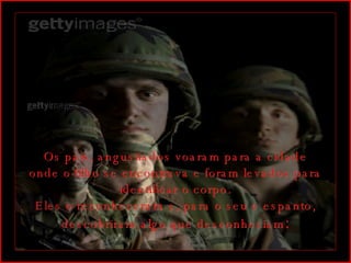 Os pais, angustiados voaram para a cidade onde o filho se encontrava e foram levados para identificar o corpo. Eles o reconheceram e, para o seu e espanto, descobriram algo que desconheciam : 