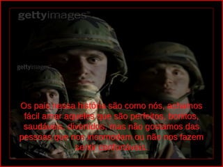 Os pais nessa história são como nós, achamos 
 fácil amar aqueles que são perfeitos, bonitos, 
 saudáveis, divertidos, mas não gostamos das 
pessoas que nos incomodam ou não nos fazem 
              sentir confortáveis.
 