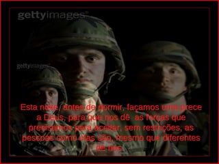 Esta noite, antes de dormir, façamos uma prece 
    a Deus, para que nos dê  as forças que 
  precisamos para aceitar, sem restrições, as 
pessoas como elas são, mesmo que diferentes 
                    de nós. 
 