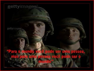 "Para o mundo você pode ser uma pessoa,
  mas para uma pessoa você pode ser o
               mundo”
 